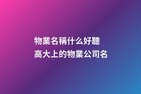 物業名稱什么好聽 高大上的物業公司名-第1張-公司起名-玄機派